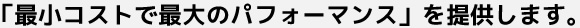 「最小コストで最大のパフォーマンス」を提供します。